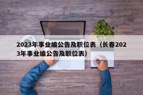 2023年事业编公告及职位表（长春2023年事业编公告及职位表）