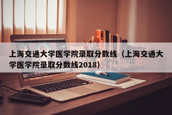 上海交通大学医学院录取分数线（上海交通大学医学院录取分数线2018）