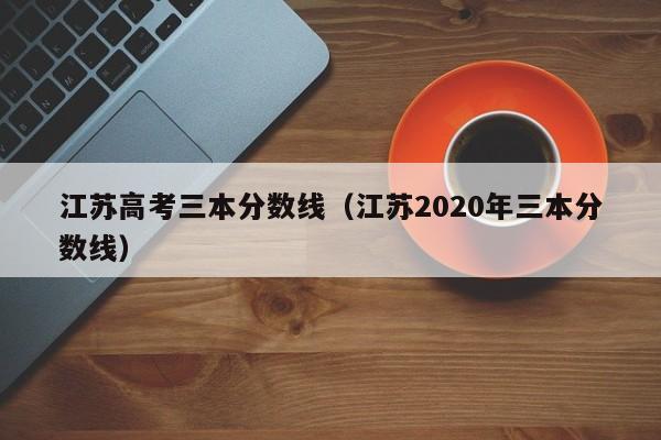 江苏高考三本分数线（江苏2020年三本分数线）