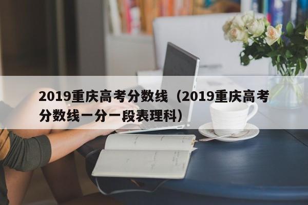 2019重庆高考分数线（2019重庆高考分数线一分一段表理科）