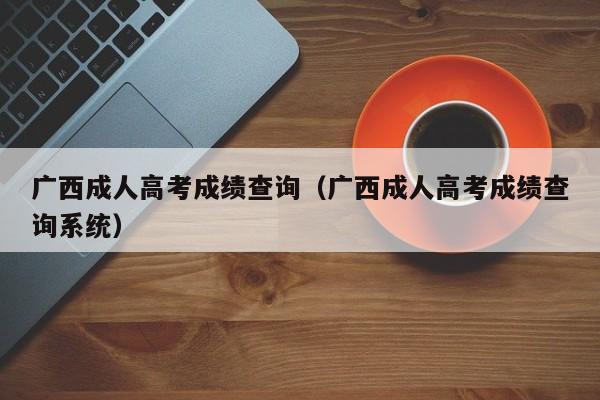 广西成人高考成绩查询（广西成人高考成绩查询系统）