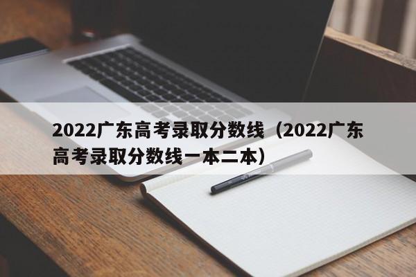 2022广东高考录取分数线（2022广东高考录取分数线一本二本）