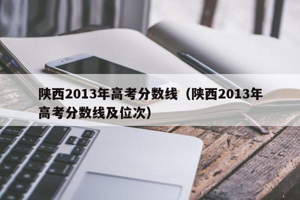 陕西2013年高考分数线（陕西2013年高考分数线及位次）