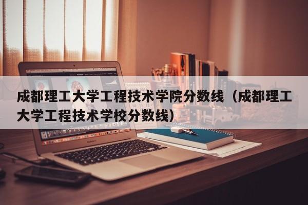 成都理工大学工程技术学院分数线（成都理工大学工程技术学校分数线）