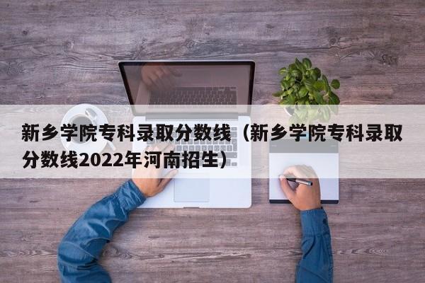 新乡学院专科录取分数线（新乡学院专科录取分数线2022年河南招生）