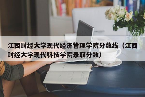 江西财经大学现代经济管理学院分数线（江西财经大学现代科技学院录取分数）