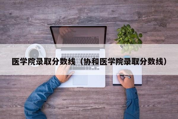 医学院录取分数线（协和医学院录取分数线）