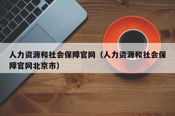 人力资源和社会保障官网（人力资源和社会保障官网北京市）