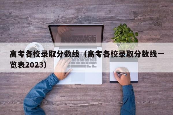 高考各校录取分数线（高考各校录取分数线一览表2023）