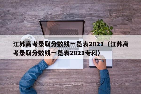 江苏高考录取分数线一览表2021（江苏高考录取分数线一览表2021专科）