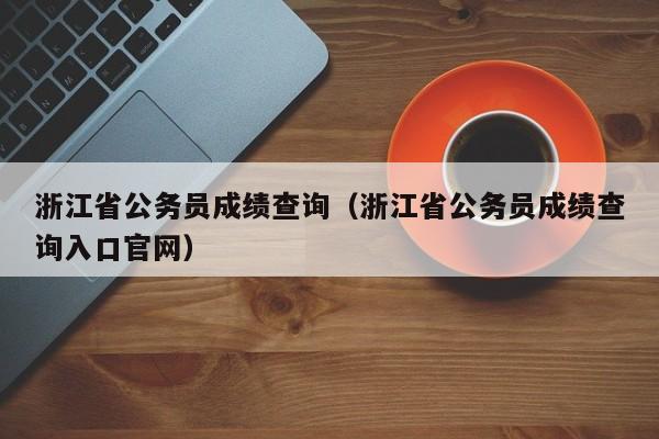 浙江省公务员成绩查询（浙江省公务员成绩查询入口官网）