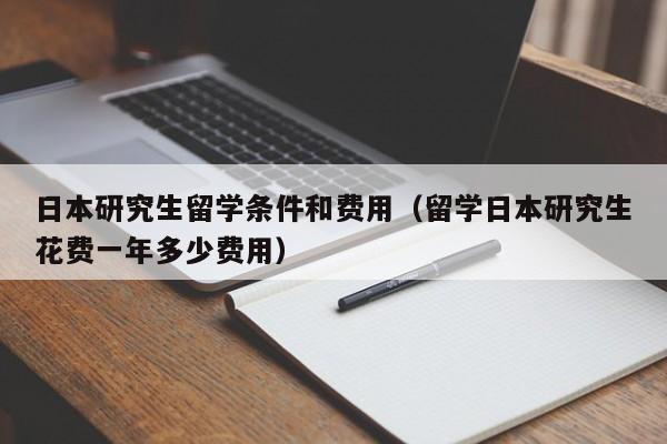 日本研究生留学条件和费用（留学日本研究生花费一年多少费用）