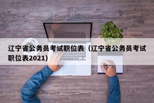 辽宁省公务员考试职位表（辽宁省公务员考试职位表2021）