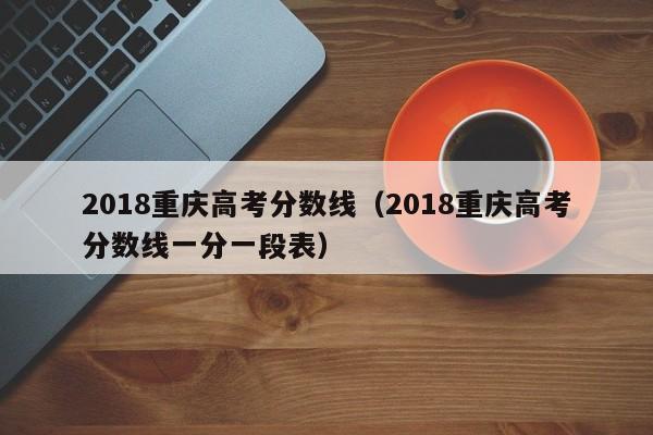 2018重庆高考分数线（2018重庆高考分数线一分一段表）