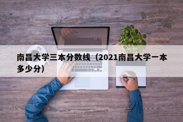 南昌大学三本分数线（2021南昌大学一本多少分）