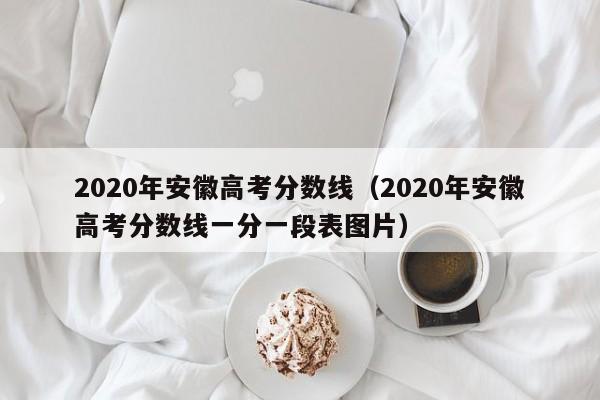 2020年安徽高考分数线（2020年安徽高考分数线一分一段表图片）