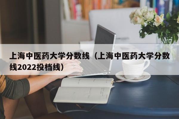 上海中医药大学分数线（上海中医药大学分数线2022投档线）