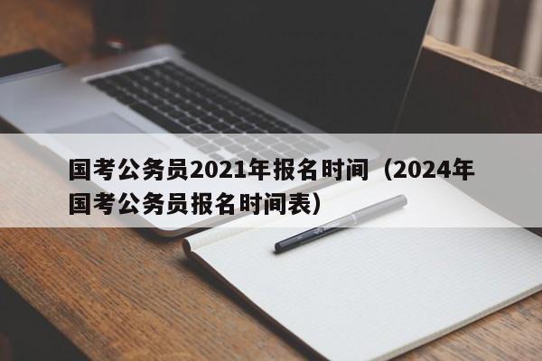 国考公务员2021年报名时间（2024年国考公务员报名时间表）