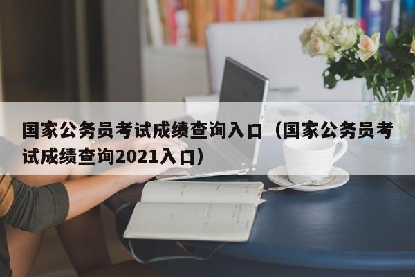 国家公务员考试成绩查询入口（国家公务员考试成绩查询2021入口）