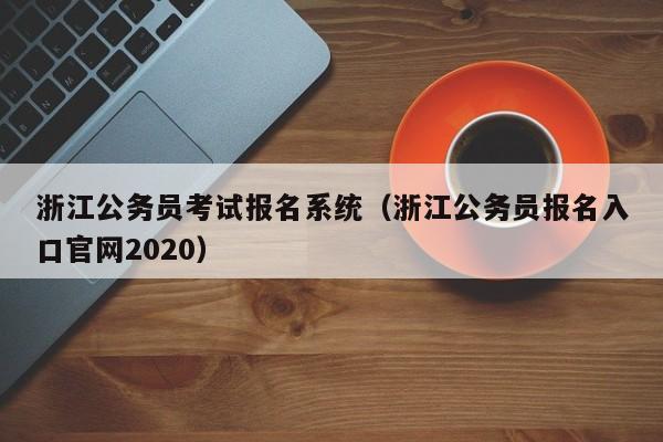 浙江公务员考试报名系统（浙江公务员报名入口官网2020）