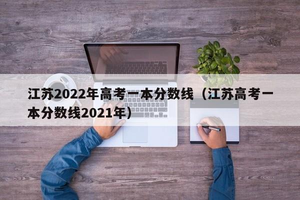 江苏2022年高考一本分数线（江苏高考一本分数线2021年）