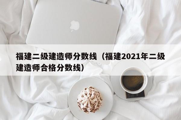 福建二级建造师分数线（福建2021年二级建造师合格分数线）