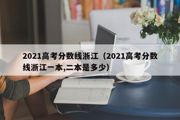 2021高考分数线浙江（2021高考分数线浙江一本,二本是多少）