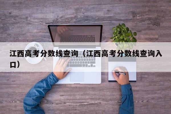 江西高考分数线查询（江西高考分数线查询入口）