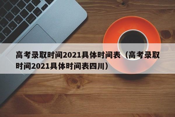 高考录取时间2021具体时间表（高考录取时间2021具体时间表四川）