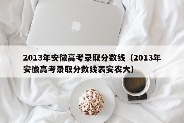 2013年安徽高考录取分数线（2013年安徽高考录取分数线表安农大）