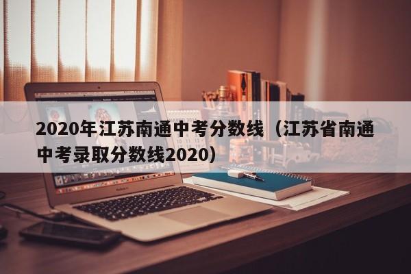 2020年江苏南通中考分数线（江苏省南通中考录取分数线2020）