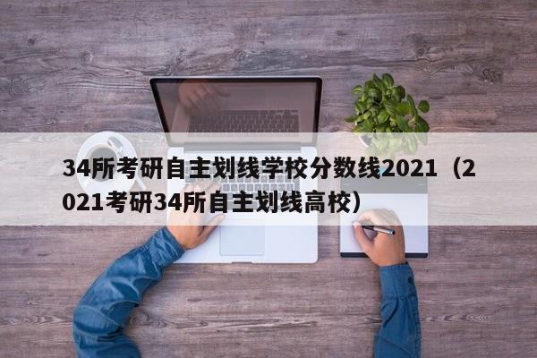 34所考研自主划线学校分数线2021（2021考研34所自主划线高校）