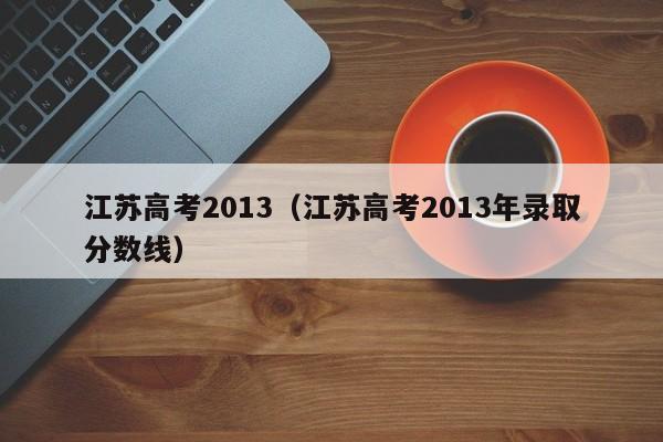 江苏高考2013（江苏高考2013年录取分数线）