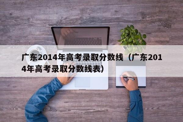 广东2014年高考录取分数线（广东2014年高考录取分数线表）