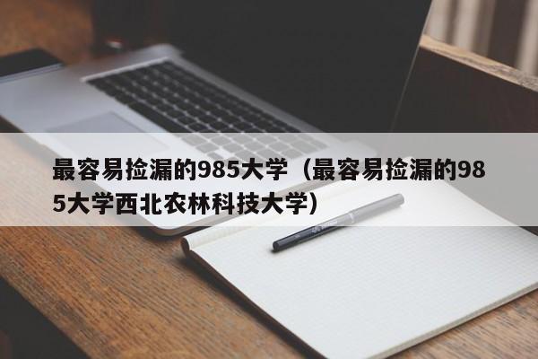 最容易捡漏的985大学（最容易捡漏的985大学西北农林科技大学）