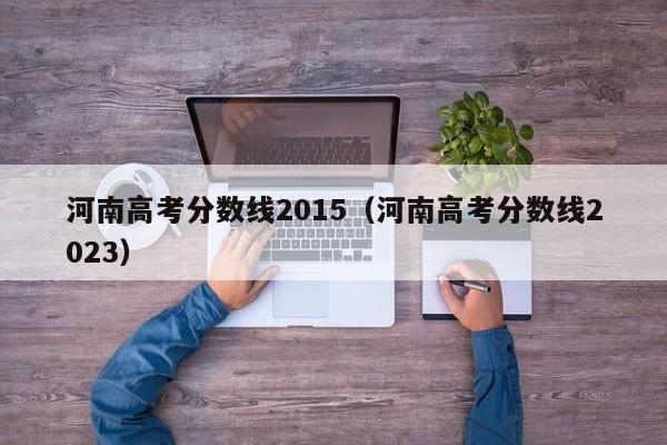 河南高考分数线2015（河南高考分数线2023）