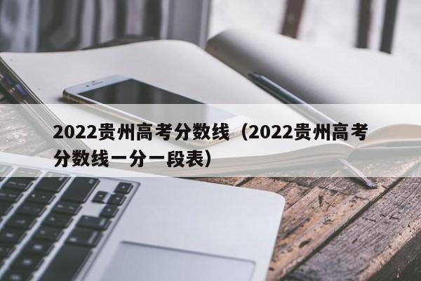 2022贵州高考分数线（2022贵州高考分数线一分一段表）