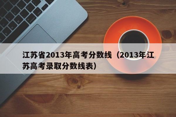 江苏省2013年高考分数线（2013年江苏高考录取分数线表）