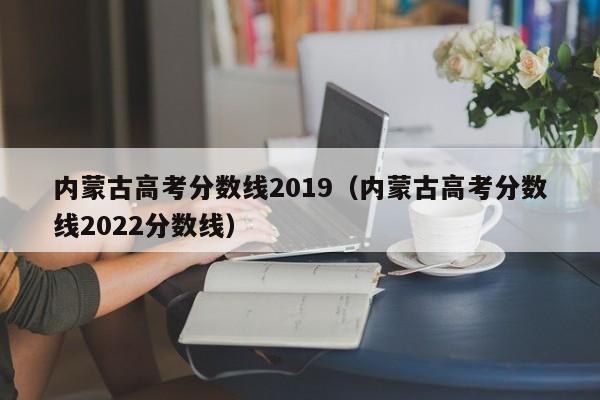 内蒙古高考分数线2019（内蒙古高考分数线2022分数线）