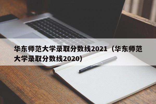 华东师范大学录取分数线2021（华东师范大学录取分数线2020）