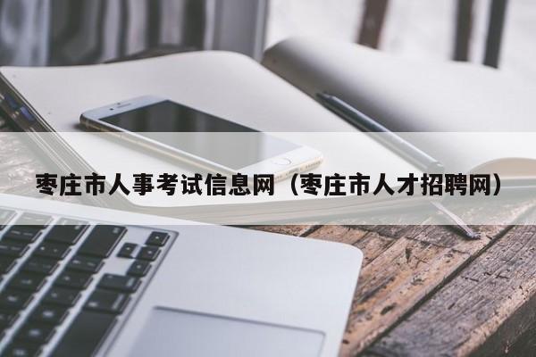 枣庄市人事考试信息网（枣庄市人才招聘网）