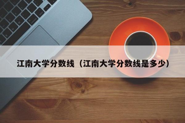 江南大学分数线（江南大学分数线是多少）