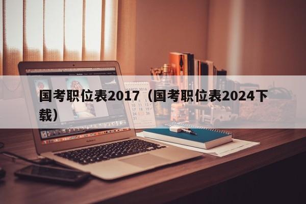 国考职位表2017（国考职位表2024下载）