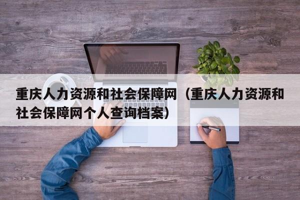 重庆人力资源和社会保障网（重庆人力资源和社会保障网个人查询档案）