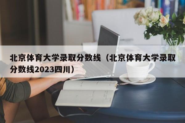 北京体育大学录取分数线（北京体育大学录取分数线2023四川）