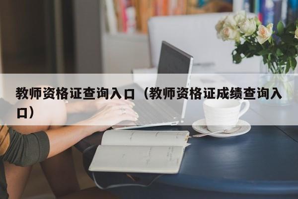 教师资格证查询入口（教师资格证成绩查询入口）