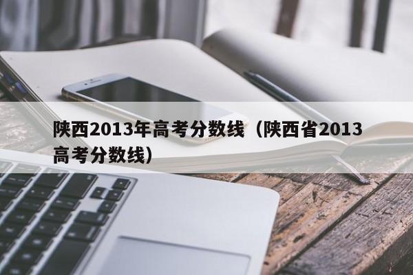 陕西2013年高考分数线（陕西省2013高考分数线）