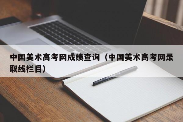 中国美术高考网成绩查询（中国美术高考网录取线栏目）