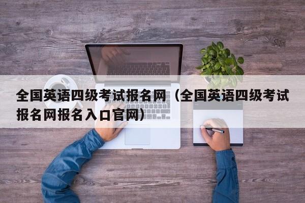 全国英语四级考试报名网（全国英语四级考试报名网报名入口官网）