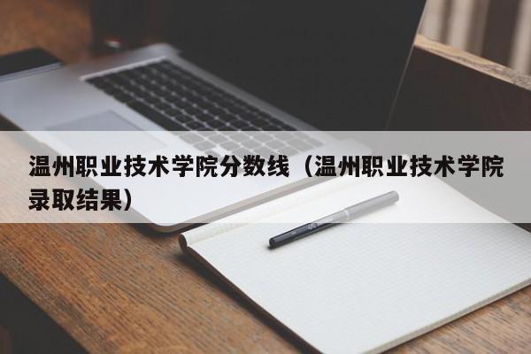 温州职业技术学院分数线（温州职业技术学院录取结果）